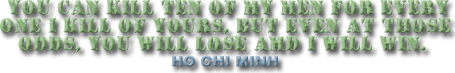 'YOU CAN KILL TEN OF MY MEN FOR EVERY ONE I KILL OF YOURS, BUT EVEN AT THOSE ODDS, YOU WILL LOSE AND I WILL WIN.' - HO OHI MINH