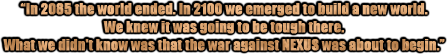 'In 2085 the world ended. In 2100 we emerged to build a new world. We knew it was going to be tough there. What we didn't know was that the war against NEXUS was about to begin.'
